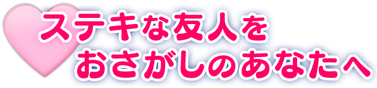 ステキな友人をおさがしのあなたへ